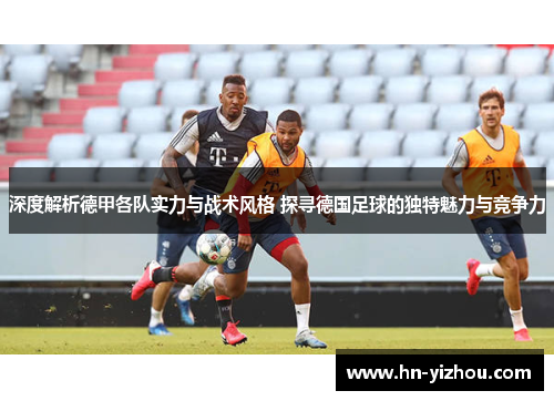 深度解析德甲各队实力与战术风格 探寻德国足球的独特魅力与竞争力