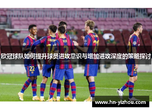 欧冠球队如何提升球员进攻意识与增加进攻深度的策略探讨