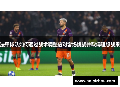 法甲球队如何通过战术调整应对客场挑战并取得理想战果