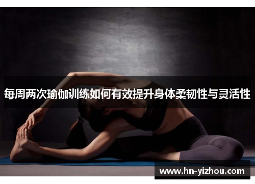 每周两次瑜伽训练如何有效提升身体柔韧性与灵活性