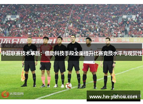 中超联赛技术革新：借助科技手段全面提升比赛竞技水平与观赏性
