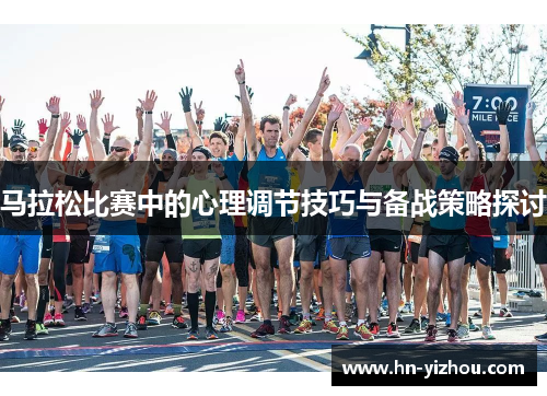 马拉松比赛中的心理调节技巧与备战策略探讨